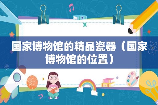 国家博物馆的精品瓷器（国家博物馆的位置）