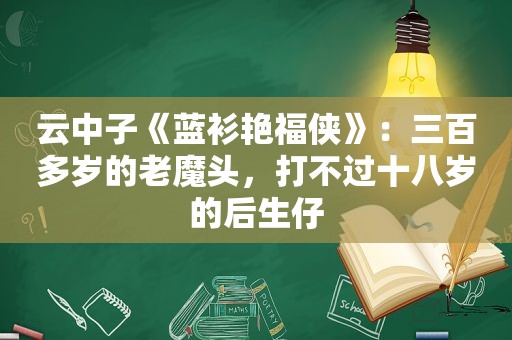 云中子《蓝衫艳福侠》：三百多岁的老魔头，打不过十八岁的后生仔