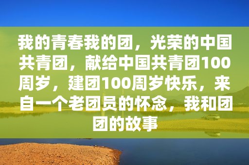 我的青春我的团，光荣的中国共青团，献给中国共青团100周岁，建团100周岁快乐，来自一个老团员的怀念，我和团团的故事