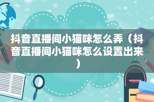 抖音直播间小猫咪怎么弄（抖音直播间小猫咪怎么设置出来）