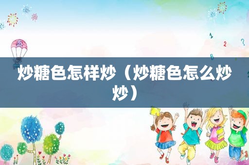 炒糖色怎样炒（炒糖色怎么炒炒）