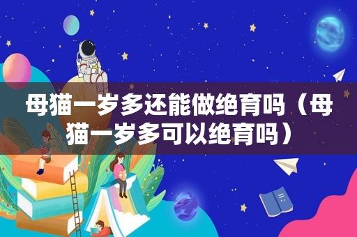 母猫一岁多还能做绝育吗（母猫一岁多可以绝育吗）