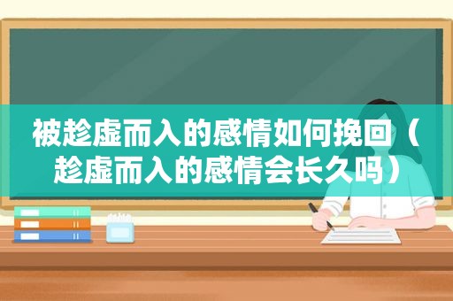 被趁虚而入的感情如何挽回（趁虚而入的感情会长久吗）