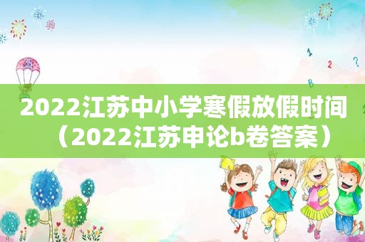 2022江苏中小学寒假放假时间(2022江苏申论b卷答案) 2022江苏中小学寒假放假时间(2022江苏申论b卷答案)