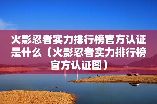 火影忍者实力排行榜官方认证是什么（火影忍者实力排行榜官方认证图）