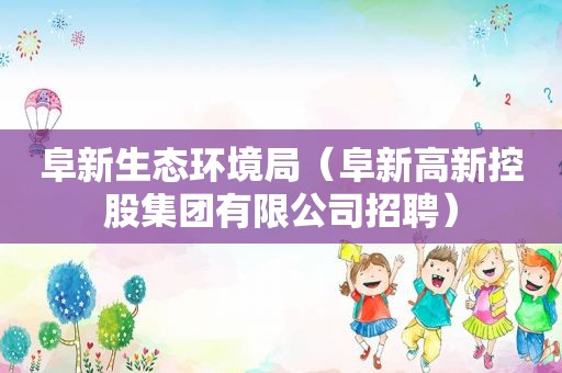 阜新生态环境局（阜新高新控股集团有限公司招聘）