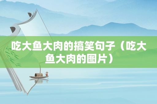 吃大鱼大肉的搞笑句子（吃大鱼大肉的图片）