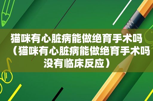 猫咪有心脏病能做绝育手术吗（猫咪有心脏病能做绝育手术吗没有临床反应）