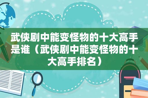 武侠剧中能变怪物的十大高手是谁（武侠剧中能变怪物的十大高手排名）