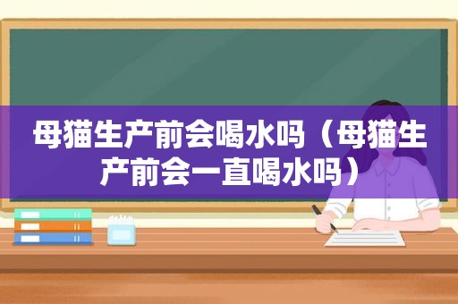母猫生产前会喝水吗（母猫生产前会一直喝水吗）