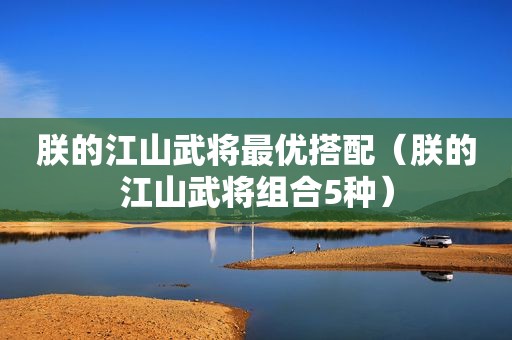 朕的江山武将最优搭配（朕的江山武将组合5种）