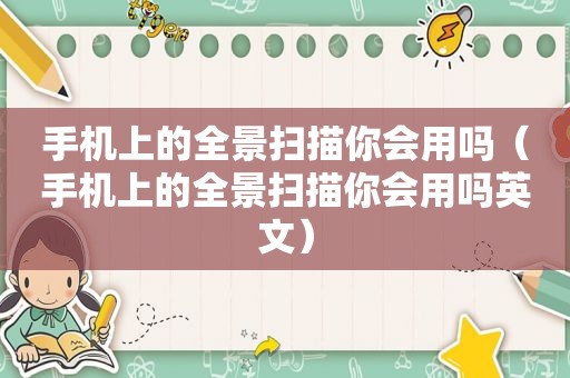 手机上的全景扫描你会用吗（手机上的全景扫描你会用吗英文）