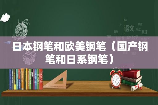 日本钢笔和欧美钢笔（国产钢笔和日系钢笔）