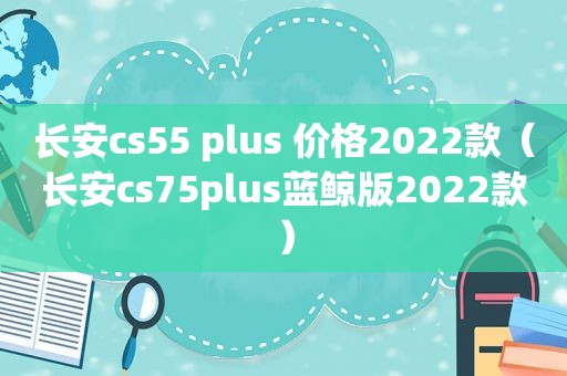 长安cs55 plus 价格2022款（长安cs75plus蓝鲸版2022款）