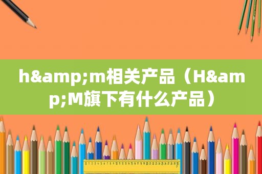 h&m相关产品（H&M旗下有什么产品）