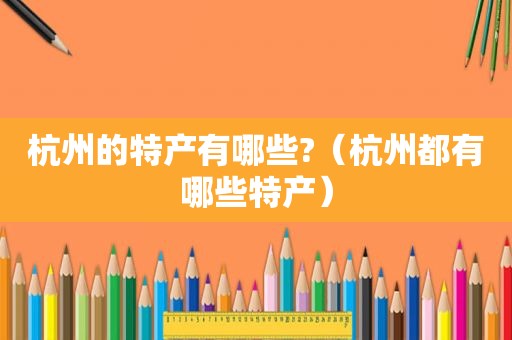 杭州的特产有哪些?（杭州都有哪些特产）