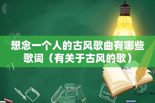 想念一个人的古风歌曲有哪些歌词（有关于古风的歌）