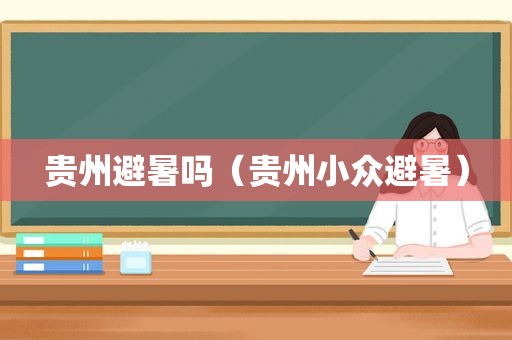 贵州避暑吗（贵州小众避暑）