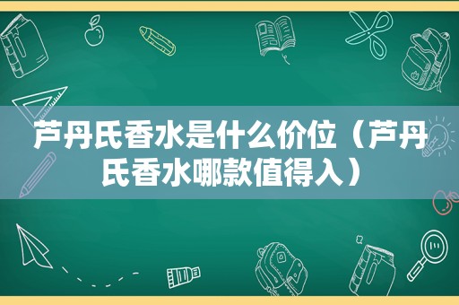 芦丹氏香水是什么价位(芦丹氏香水哪款值得入)