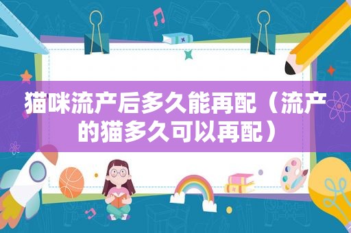 猫咪流产后多久能再配（流产的猫多久可以再配）