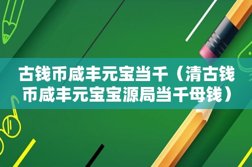 古钱币咸丰元宝当千（清古钱币咸丰元宝宝源局当千母钱）