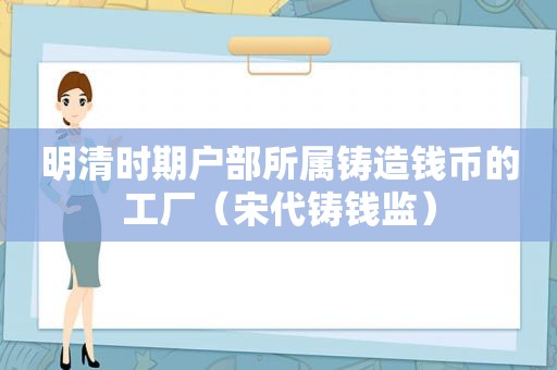 明清时期户部所属铸造钱币的工厂（宋代铸钱监）
