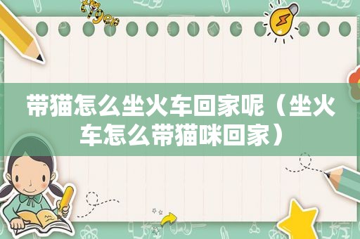 带猫怎么坐火车回家呢（坐火车怎么带猫咪回家）