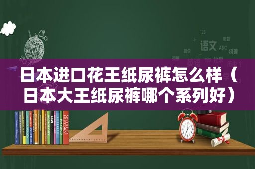 日本进口花王纸尿裤怎么样（日本大王纸尿裤哪个系列好）