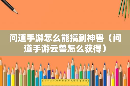 问道手游怎么能搞到神兽（问道手游云兽怎么获得）