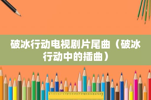 破冰行动电视剧片尾曲（破冰行动中的插曲）