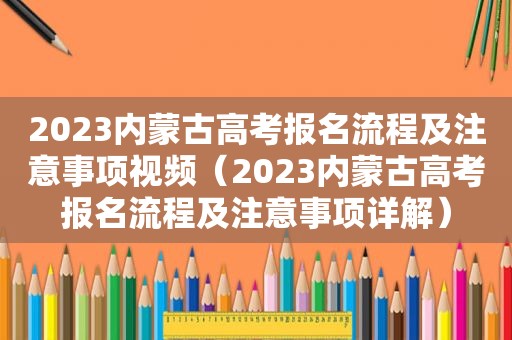 2023内蒙古高考报名流程及注意事项视频（2023内蒙古高考报名流程及注意事项详解）