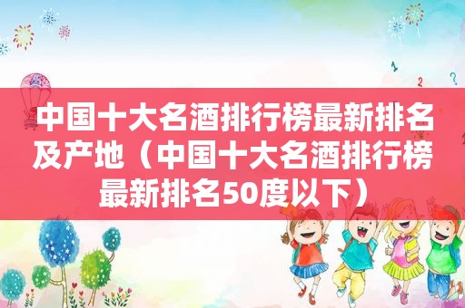 中国十大名酒排行榜最新排名及产地（中国十大名酒排行榜最新排名50度以下）