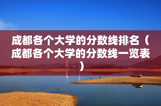 成都各个大学的分数线排名（成都各个大学的分数线一览表）