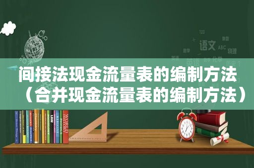 间接法现金流量表的编制方法（合并现金流量表的编制方法）