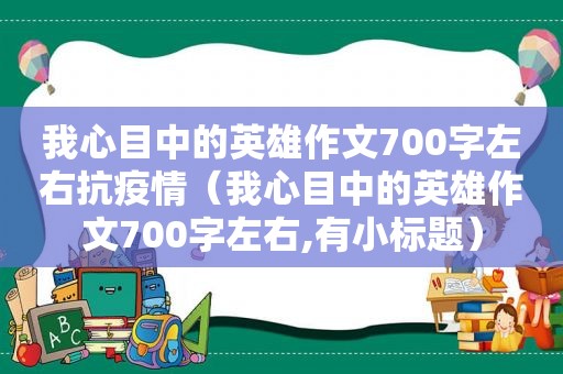 我心目中的英雄作文700字左右抗疫情(我心目中的英雄作文700字左右,有小标题)