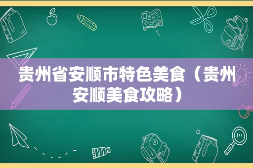 贵州省安顺市特色美食（贵州安顺美食攻略）