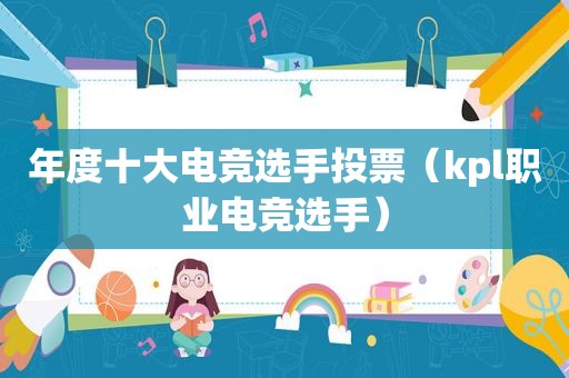 年度十大电竞选手投票（kpl职业电竞选手）