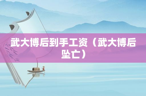 武大博后到手工资（武大博后坠亡）