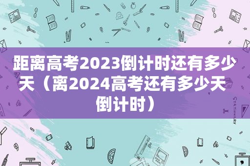 距离高考2023倒计时还有多少天（离2024高考还有多少天 倒计时）