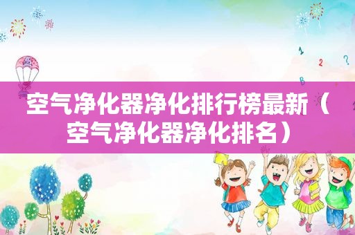 空气净化器净化排行榜最新（空气净化器净化排名）