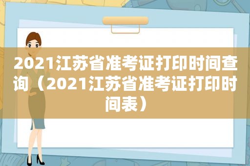 2021江苏省准考证打印时间查询（2021江苏省准考证打印时间表）