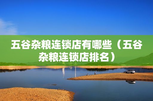 五谷杂粮连锁店有哪些（五谷杂粮连锁店排名）