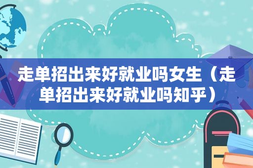 走单招出来好就业吗女生（走单招出来好就业吗知乎）