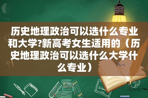 历史地理政治可以选什么专业和大学?新高考女生适用的（历史地理政治可以选什么大学什么专业）