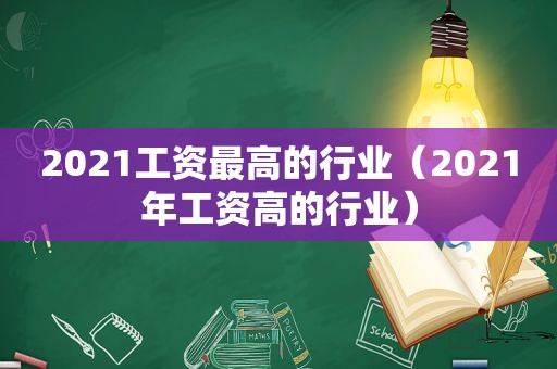 2021工资最高的行业（2021年工资高的行业）