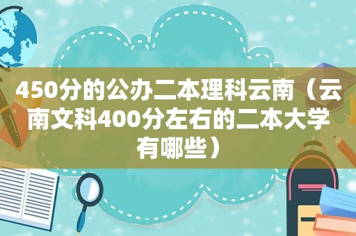 450分的公办二本理科云南（云南文科400分左右的二本大学有哪些）