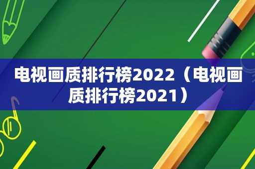 电视画质排行榜2022（电视画质排行榜2021）
