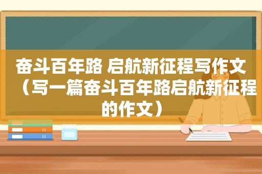 奋斗百年路 启航新征程写作文（写一篇奋斗百年路启航新征程的作文）