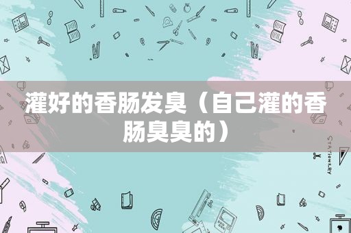 灌好的香肠发臭（自己灌的香肠臭臭的）