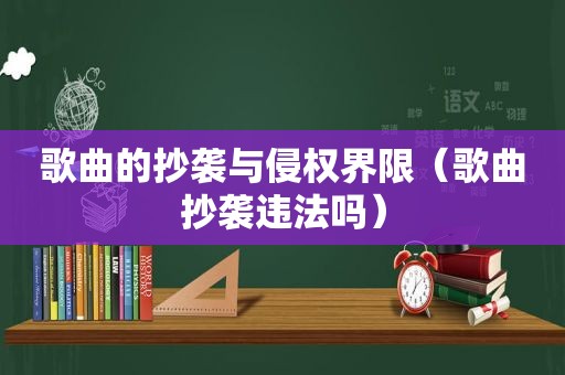 歌曲的抄袭与侵权界限（歌曲抄袭违法吗）